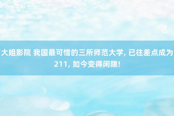 大姐影院 我国最可惜的三所师范大学， 已往差点成为211， 如今变得闲隙!