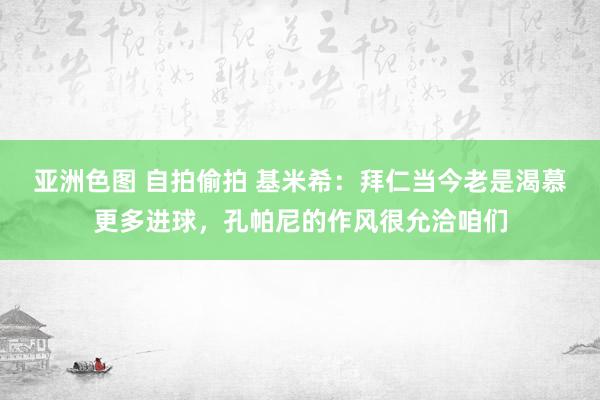 亚洲色图 自拍偷拍 基米希：拜仁当今老是渴慕更多进球，孔帕尼的作风很允洽咱们