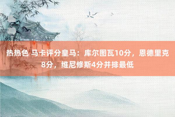 热热色 马卡评分皇马：库尔图瓦10分，恩德里克8分，维尼修斯4分并排最低