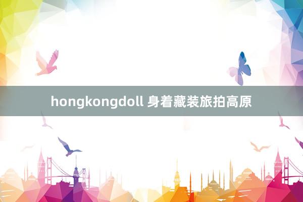 hongkongdoll 身着藏装旅拍高原