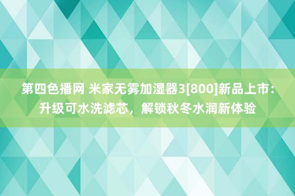 第四色播网 米家无雾加湿器3[800]新品上市：升级可水洗滤芯，解锁秋冬水润新体验