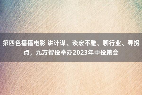 第四色播播电影 讲计谋、谈宏不雅、聊行业、寻拐点，九方智投举办2023年中投策会