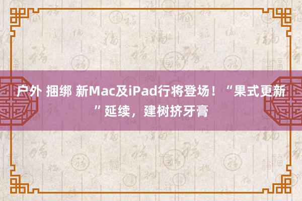 户外 捆绑 新Mac及iPad行将登场！“果式更新”延续，建树挤牙膏