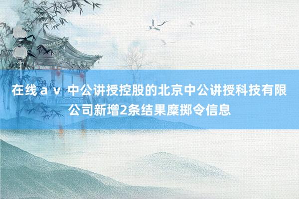 在线ａｖ 中公讲授控股的北京中公讲授科技有限公司新增2条结果糜掷令信息