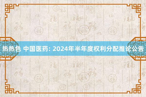 热热色 中国医药: 2024年半年度权利分配推论公告