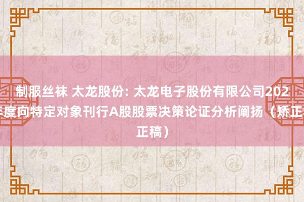 制服丝袜 太龙股份: 太龙电子股份有限公司2024年度向特定对象刊行A股股票决策论证分析阐扬（矫正稿）