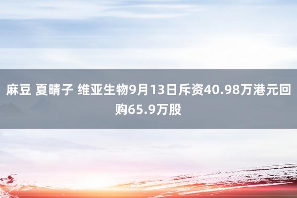 麻豆 夏晴子 维亚生物9月13日斥资40.98万港元回购65.9万股