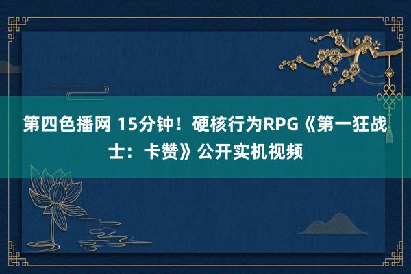 第四色播网 15分钟！硬核行为RPG《第一狂战士：卡赞》公开实机视频