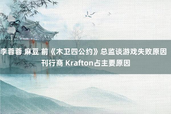 李蓉蓉 麻豆 前《木卫四公约》总监谈游戏失败原因  刊行商 Krafton占主要原因