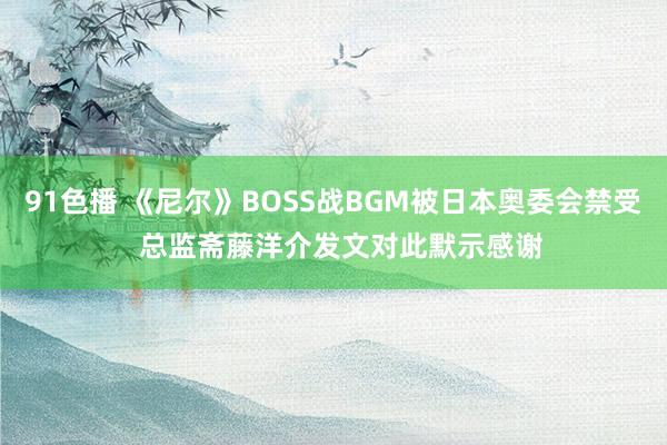 91色播 《尼尔》BOSS战BGM被日本奥委会禁受  总监斋藤洋介发文对此默示感谢