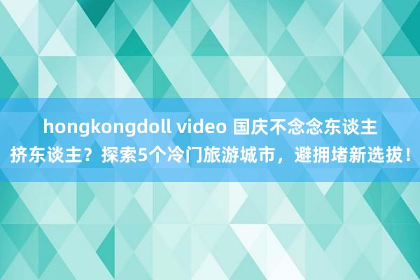 hongkongdoll video 国庆不念念东谈主挤东谈主？探索5个冷门旅游城市，避拥堵新选拔！