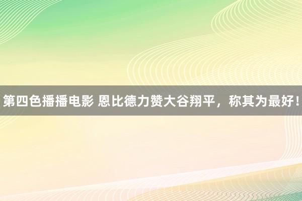 第四色播播电影 恩比德力赞大谷翔平，称其为最好！