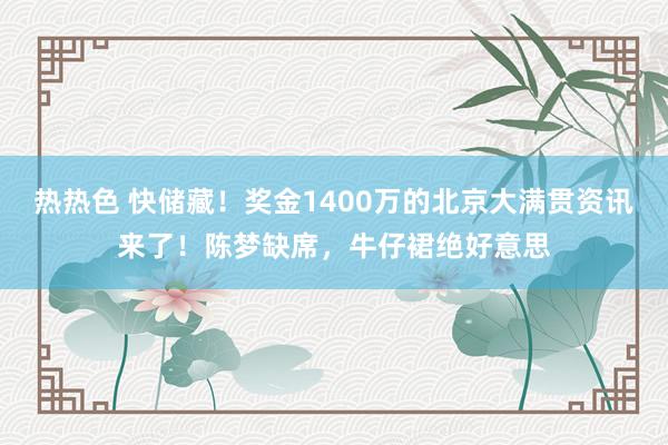 热热色 快储藏！奖金1400万的北京大满贯资讯来了！陈梦缺席，牛仔裙绝好意思