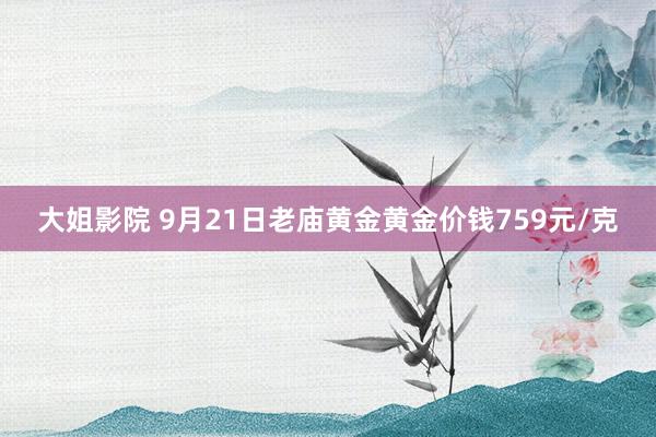 大姐影院 9月21日老庙黄金黄金价钱759元/克