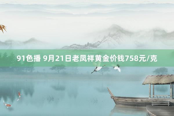 91色播 9月21日老凤祥黄金价钱758元/克