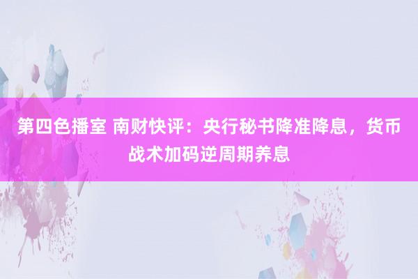 第四色播室 南财快评：央行秘书降准降息，货币战术加码逆周期养息