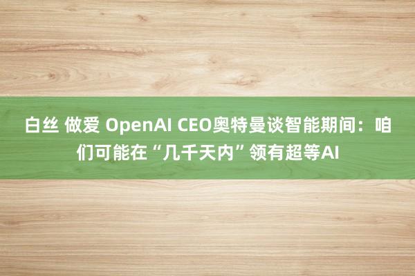 白丝 做爱 OpenAI CEO奥特曼谈智能期间：咱们可能在“几千天内”领有超等AI