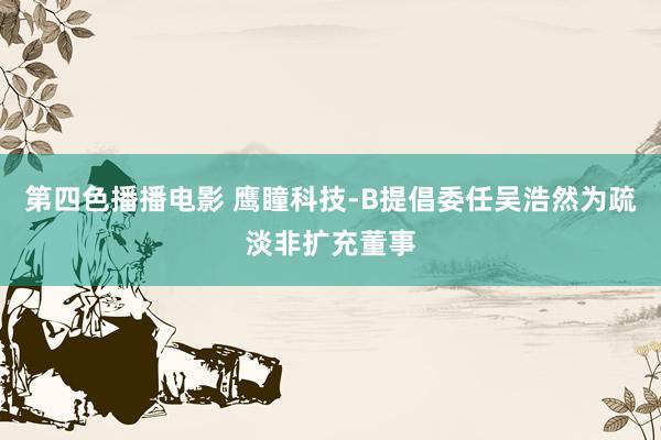 第四色播播电影 鹰瞳科技-B提倡委任吴浩然为疏淡非扩充董事