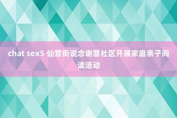 chat sex5 仙营街说念谢营社区开展家庭亲子阅读活动