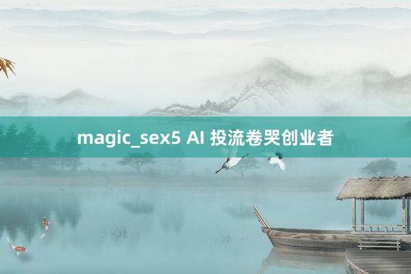 magic_sex5 AI 投流卷哭创业者