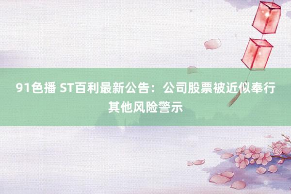 91色播 ST百利最新公告：公司股票被近似奉行其他风险警示