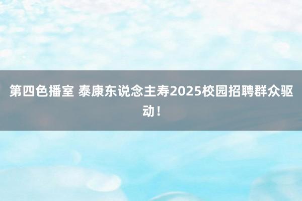 第四色播室 泰康东说念主寿2025校园招聘群众驱动！