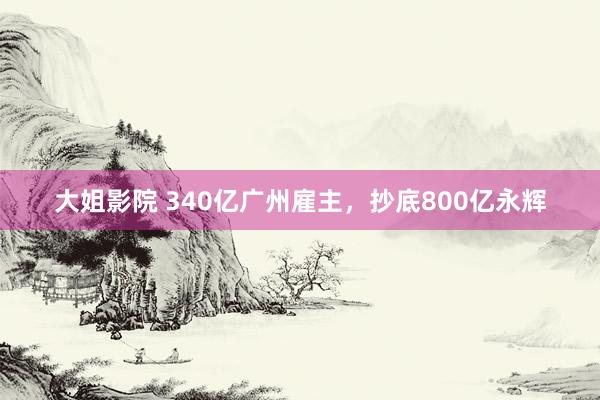 大姐影院 340亿广州雇主，抄底800亿永辉