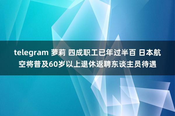 telegram 萝莉 四成职工已年过半百 日本航空将普及60岁以上退休返聘东谈主员待遇