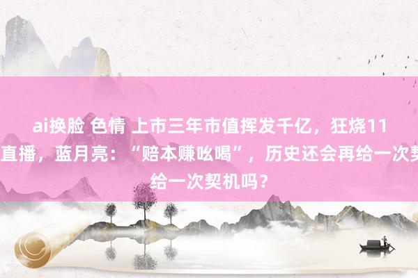 ai换脸 色情 上市三年市值挥发千亿，狂烧11亿转战直播，蓝月亮：“赔本赚吆喝”，历史还会再给一次契机吗？