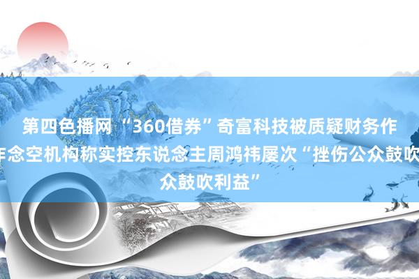 第四色播网 “360借券”奇富科技被质疑财务作秀，作念空机构称实控东说念主周鸿祎屡次“挫伤公众鼓吹利益”