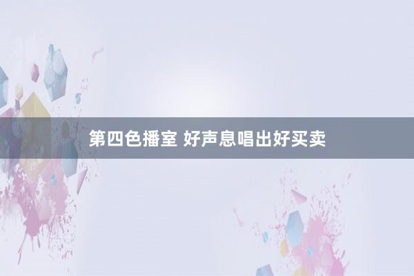 第四色播室 好声息唱出好买卖