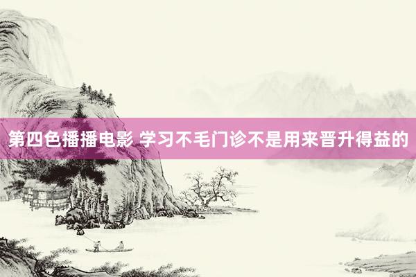 第四色播播电影 学习不毛门诊不是用来晋升得益的