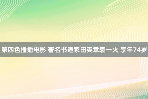 第四色播播电影 著名书道家田英章衰一火 享年74岁