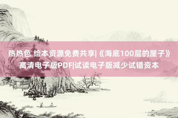 热热色 绘本资源免费共享|《海底100层的屋子》高清电子版PDF|试读电子版减少试错资本