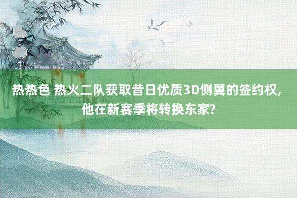 热热色 热火二队获取昔日优质3D侧翼的签约权， 他在新赛季将转换东家?