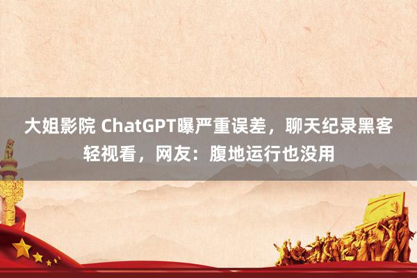 大姐影院 ChatGPT曝严重误差，聊天纪录黑客轻视看，网友：腹地运行也没用