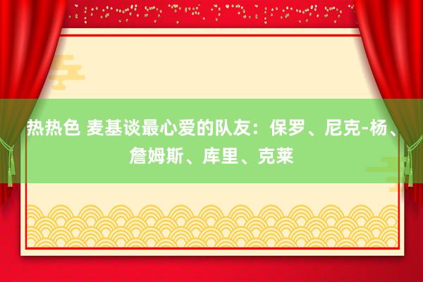 热热色 麦基谈最心爱的队友：保罗、尼克-杨、詹姆斯、库里、克莱