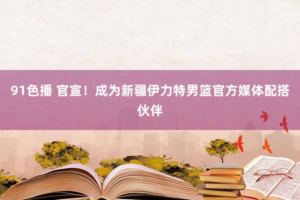 91色播 官宣！成为新疆伊力特男篮官方媒体配搭伙伴