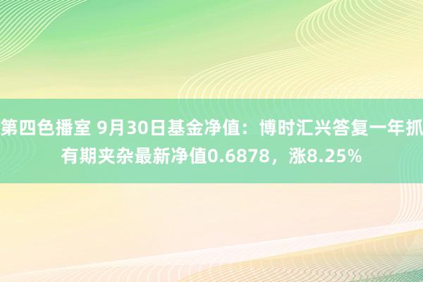 第四色播室 9月30日基金净值：博时汇兴答复一年抓有期夹杂最新净值0.6878，涨8.25%