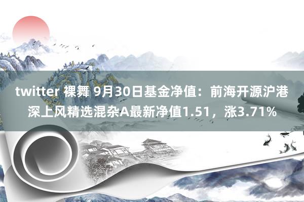 twitter 裸舞 9月30日基金净值：前海开源沪港深上风精选混杂A最新净值1.51，涨3.71%