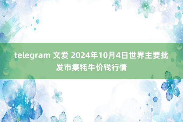 telegram 文爱 2024年10月4日世界主要批发市集牦牛价钱行情