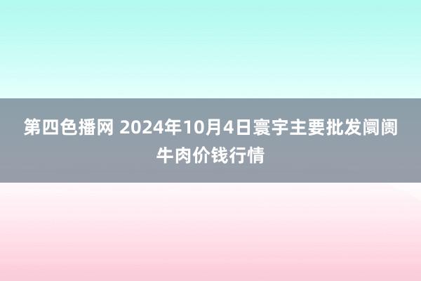 第四色播网 2024年10月4日寰宇主要批发阛阓牛肉价钱行情