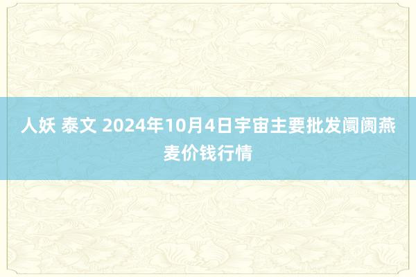 人妖 泰文 2024年10月4日宇宙主要批发阛阓燕麦价钱行情