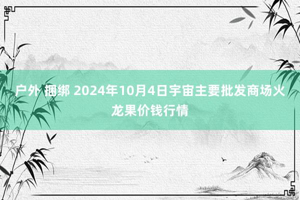 户外 捆绑 2024年10月4日宇宙主要批发商场火龙果价钱行情