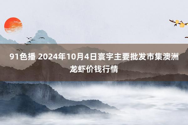 91色播 2024年10月4日寰宇主要批发市集澳洲龙虾价钱行情