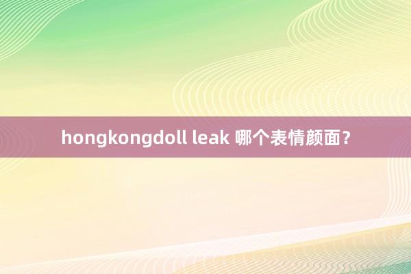 hongkongdoll leak 哪个表情颜面？