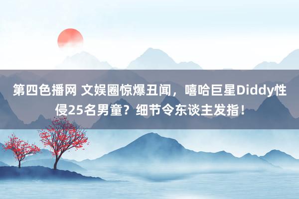 第四色播网 文娱圈惊爆丑闻，嘻哈巨星Diddy性侵25名男童？细节令东谈主发指！