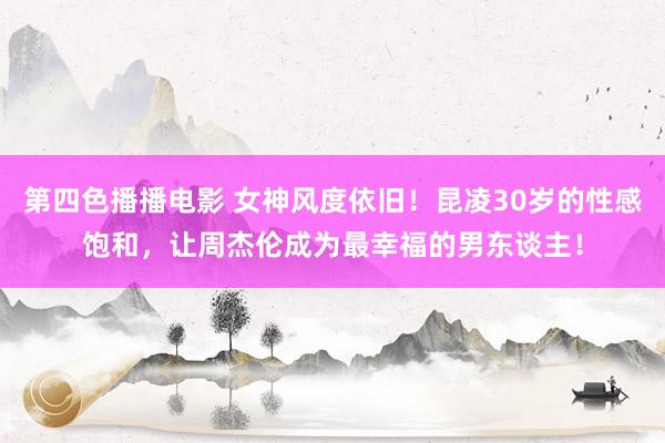 第四色播播电影 女神风度依旧！昆凌30岁的性感饱和，让周杰伦成为最幸福的男东谈主！