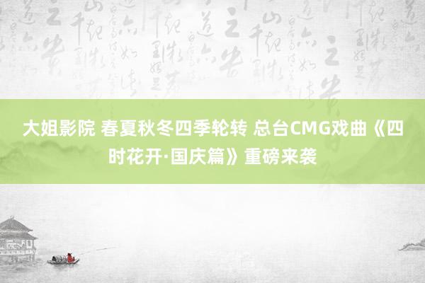 大姐影院 春夏秋冬四季轮转 总台CMG戏曲《四时花开·国庆篇》重磅来袭