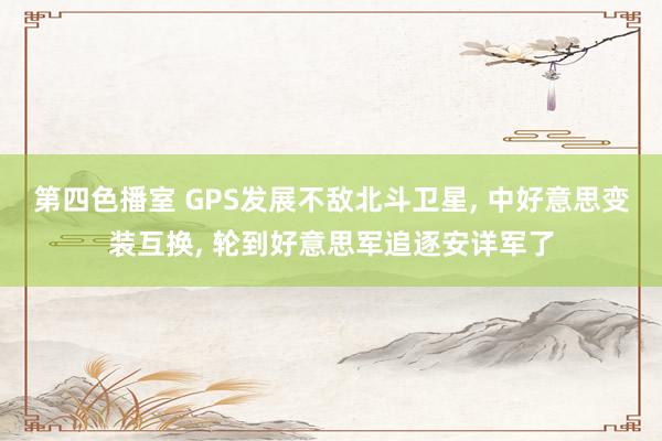 第四色播室 GPS发展不敌北斗卫星， 中好意思变装互换， 轮到好意思军追逐安详军了